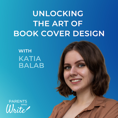 Unlocking the art of book cover design with Katia Balab, episode 59 of the Parents Who Write podcast