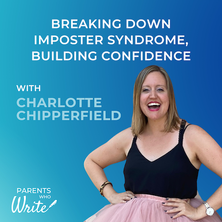 Breaking down imposter syndrome, building confidence w/ Charlotte Chipperfield, episode 69 of the Parents Who Write podcast